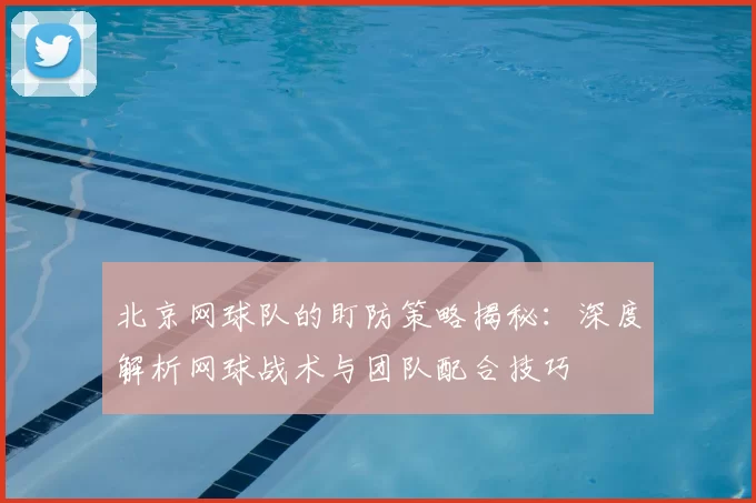 北京网球队的盯防策略揭秘:深度解析网球战术与团队配合技巧