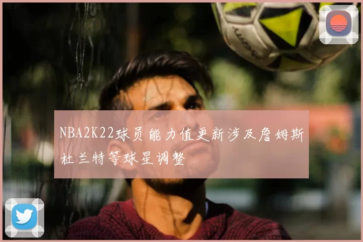 NBA2K22球员能力值更新涉及詹姆斯杜兰特等球星调整