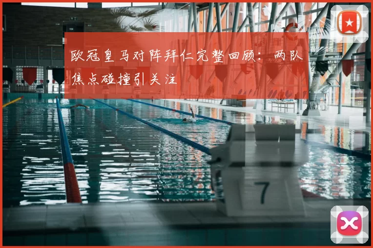 欧冠皇马对阵拜仁完整回顾：两队焦点碰撞引关注