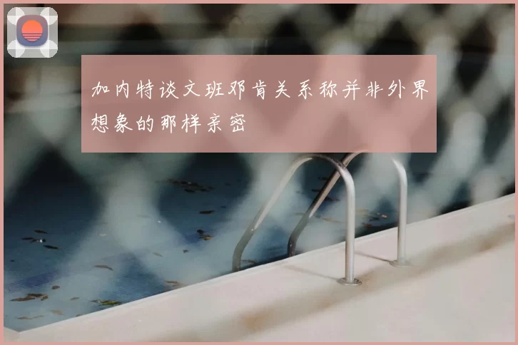 加内特谈文班邓肯关系称并非外界想象的那样亲密