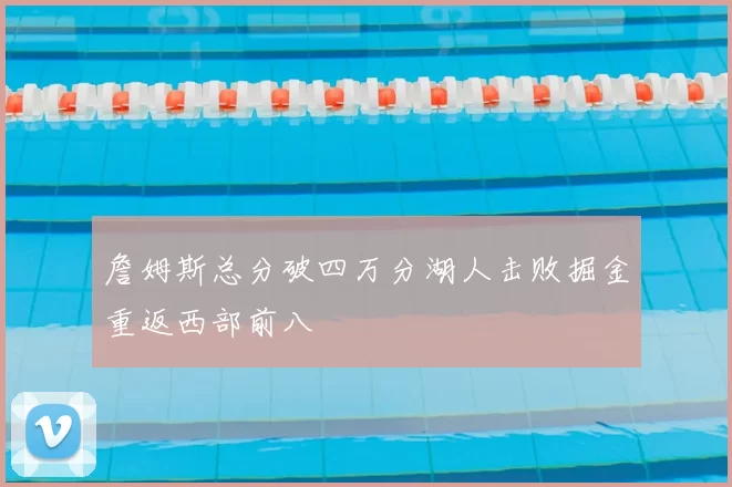 詹姆斯总分破四万分湖人击败掘金重返西部前八