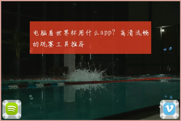 电脑看世界杯用什么app？高清流畅的观赛工具推荐