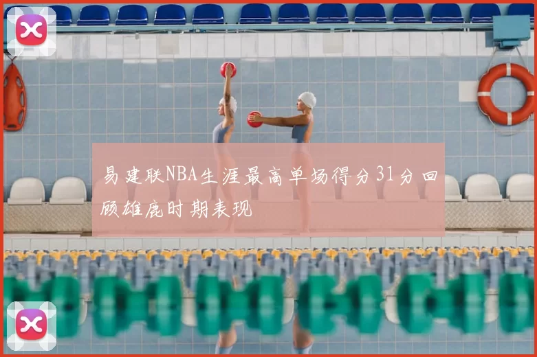 易建联NBA生涯最高单场得分31分回顾雄鹿时期表现