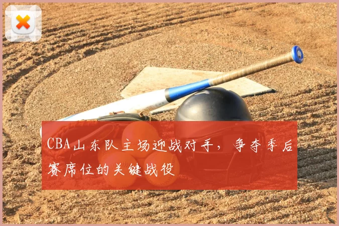 CBA山东队主场迎战对手,争夺季后赛席位的关键战役
