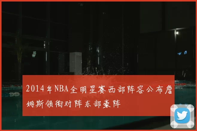 2014年NBA全明星赛西部阵容公布詹姆斯领衔对阵东部豪阵