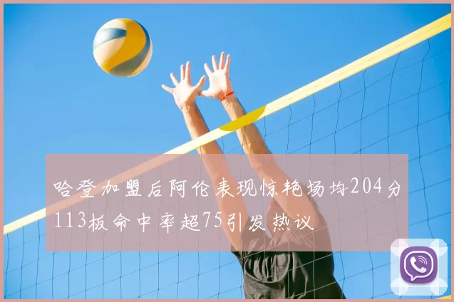 哈登加盟后阿伦表现惊艳场均204分113板命中率超75引发热议