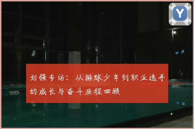 刘强专访：从排球少年到职业选手的成长与奋斗历程回顾