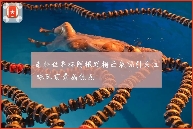 南非世界杯阿根廷梅西表现引关注 球队前景成焦点