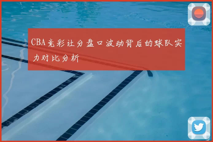 CBA竞彩让分盘口波动背后的球队实力对比分析