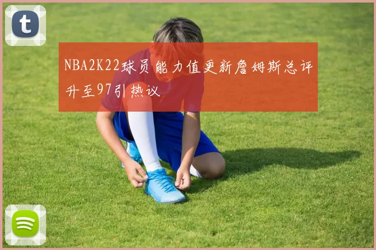 NBA2K22球员能力值更新詹姆斯总评升至97引热议