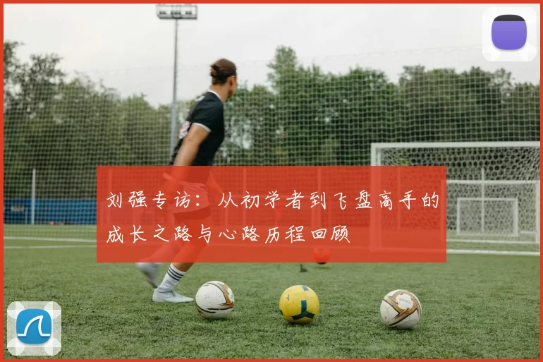 刘强专访：从初学者到飞盘高手的成长之路与心路历程回顾