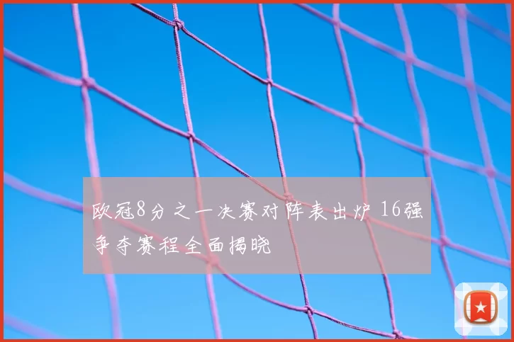 欧冠8分之一决赛对阵表出炉 16强争夺赛程全面揭晓