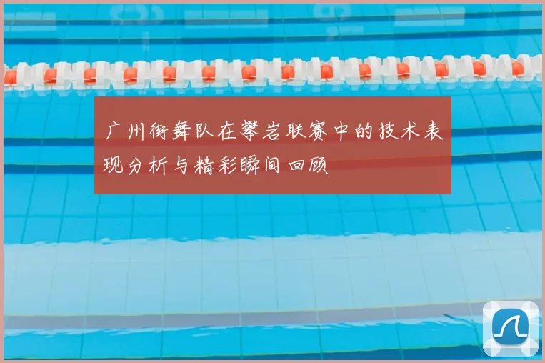 广州街舞队在攀岩联赛中的技术表现分析与精彩瞬间回顾