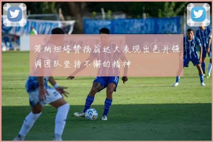 若纳坦塔赞扬翁达夫表现出色并强调团队坚持不懈的精神