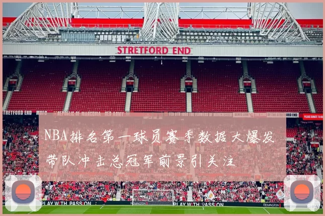 NBA排名第一球员赛季数据大爆发 带队冲击总冠军前景引关注