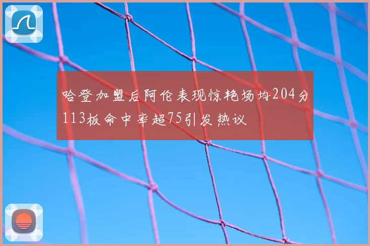 哈登加盟后阿伦表现惊艳场均204分113板命中率超75引发热议