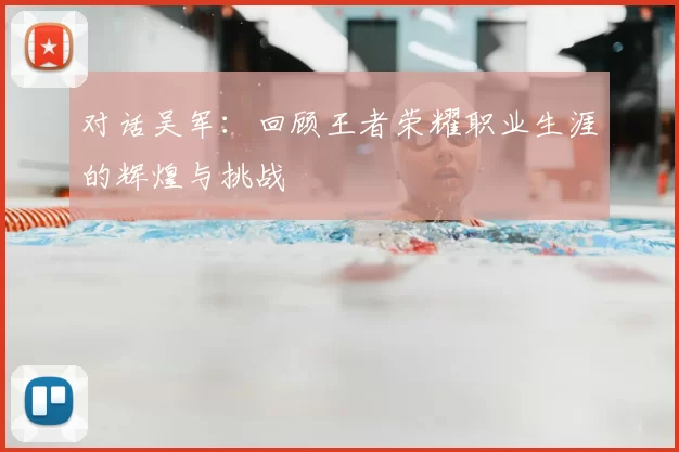 对话吴军：回顾王者荣耀职业生涯的辉煌与挑战