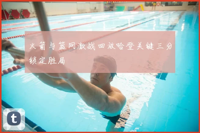 火箭与篮网激战回放哈登关键三分锁定胜局