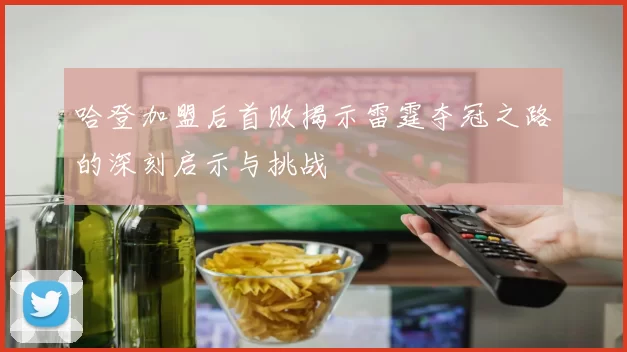 哈登加盟后首败揭示雷霆夺冠之路的深刻启示与挑战