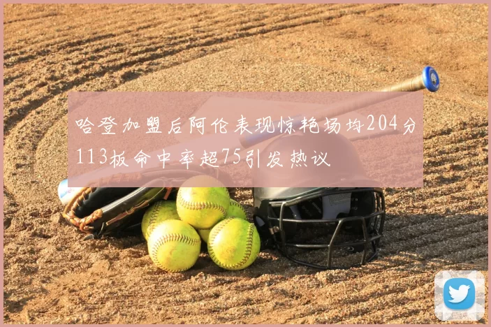 哈登加盟后阿伦表现惊艳场均204分113板命中率超75引发热议