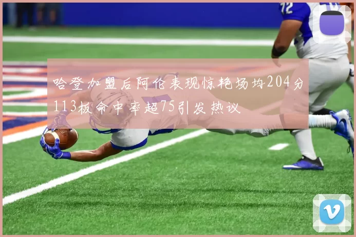哈登加盟后阿伦表现惊艳场均204分113板命中率超75引发热议