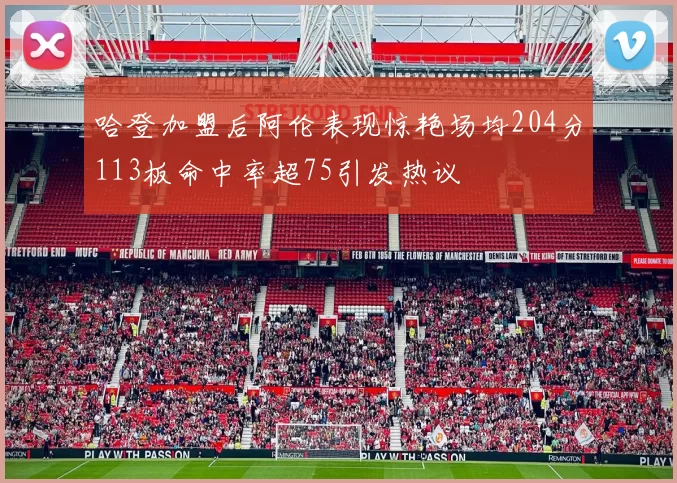 哈登加盟后阿伦表现惊艳场均204分113板命中率超75引发热议