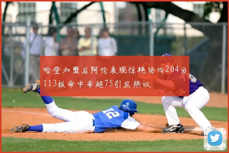 哈登加盟后阿伦表现惊艳场均204分113板命中率超75引发热议