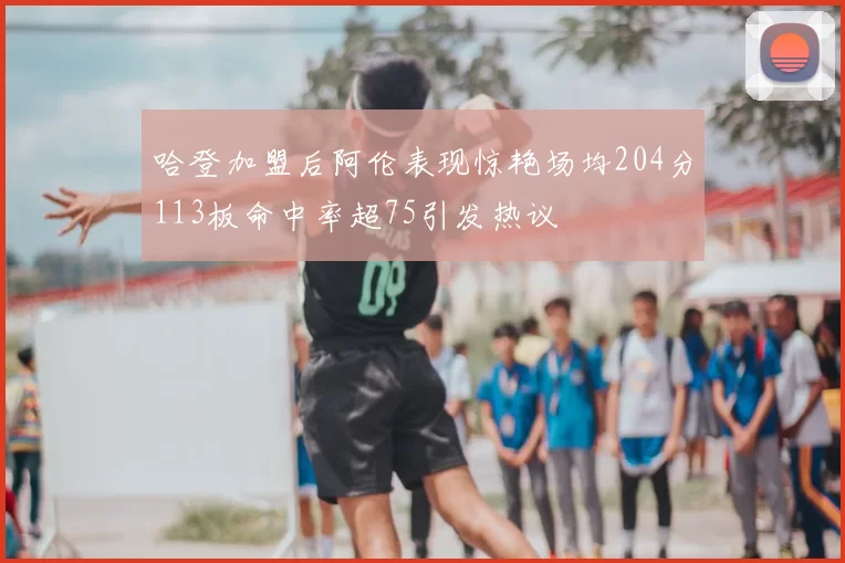哈登加盟后阿伦表现惊艳场均204分113板命中率超75引发热议
