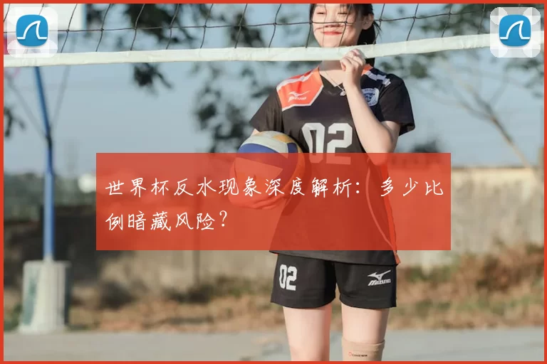 世界杯反水现象深度解析:多少比例暗藏风险?