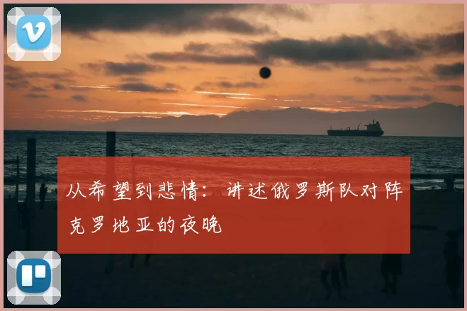 从希望到悲情：讲述俄罗斯队对阵克罗地亚的夜晚