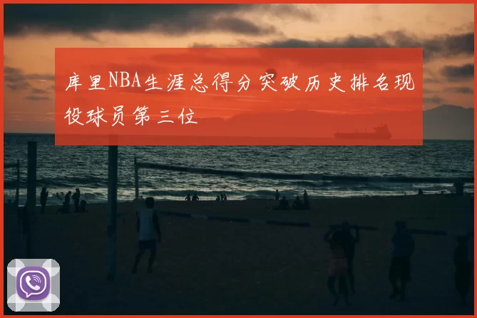 库里NBA生涯总得分突破历史排名现役球员第三位
