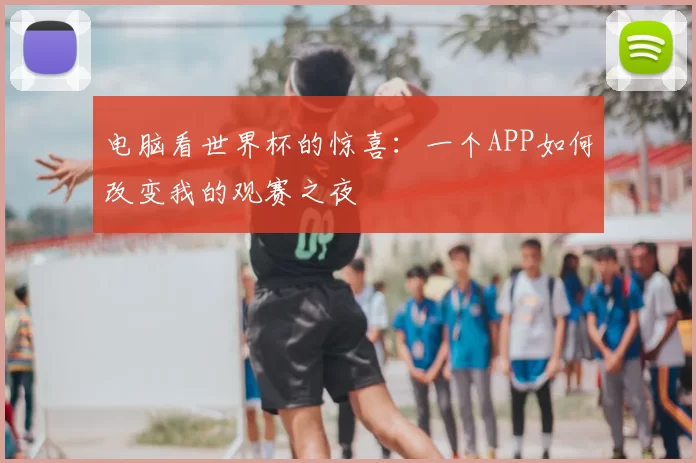 电脑看世界杯的惊喜：一个APP如何改变我的观赛之夜