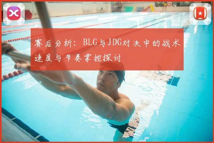 赛后分析：BLG与JDG对决中的战术速度与节奏掌控探讨