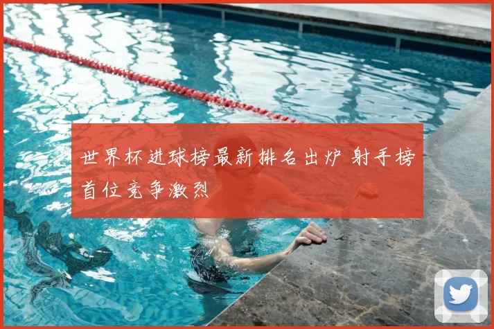 世界杯进球榜最新排名出炉 射手榜首位竞争激烈