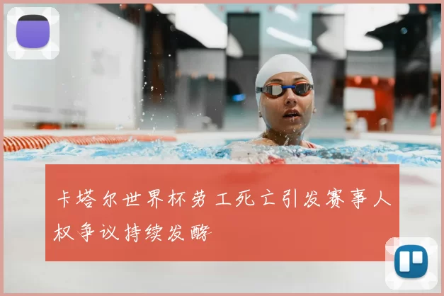 卡塔尔世界杯劳工死亡引发赛事人权争议持续发酵
