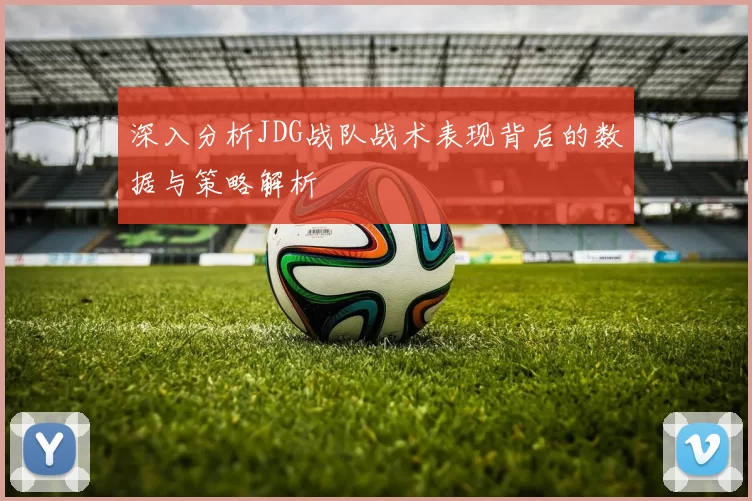 深入分析JDG战队战术表现背后的数据与策略解析