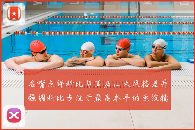 名嘴点评科比与亚历山大风格差异强调科比专注于最高水平的竞技精神