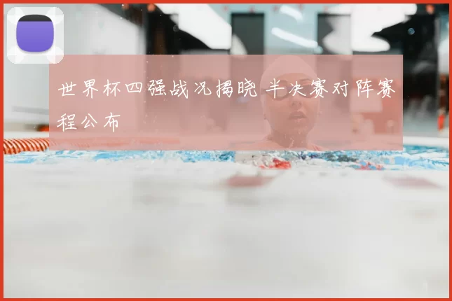 世界杯四强战况揭晓 半决赛对阵赛程公布