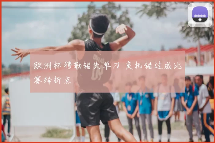欧洲杯穆勒错失单刀 良机错过成比赛转折点