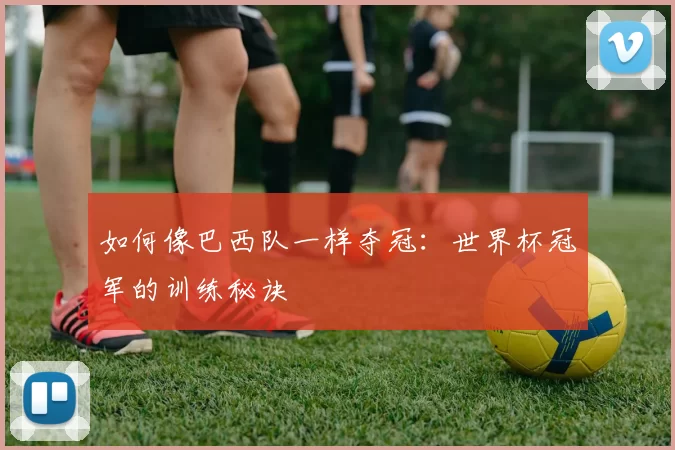 如何像巴西队一样夺冠：世界杯冠军的训练秘诀