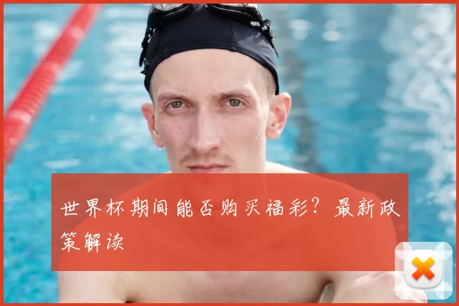 世界杯期间能否购买福彩？最新政策解读