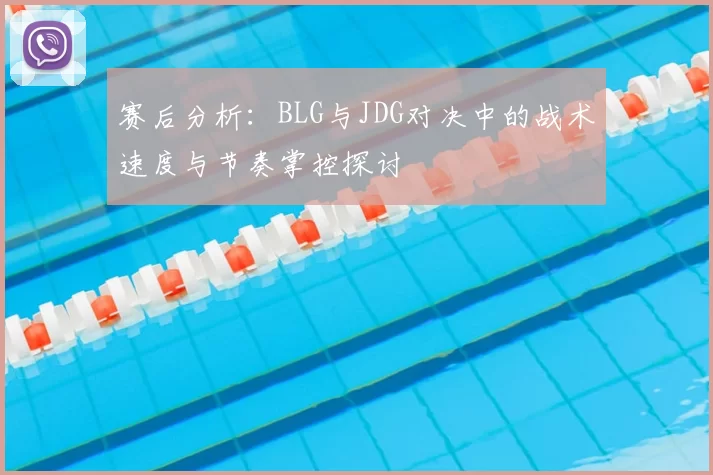 赛后分析：BLG与JDG对决中的战术速度与节奏掌控探讨