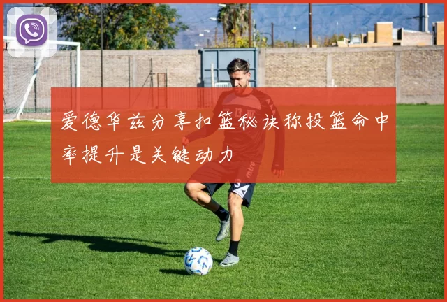 爱德华兹分享扣篮秘诀称投篮命中率提升是关键动力