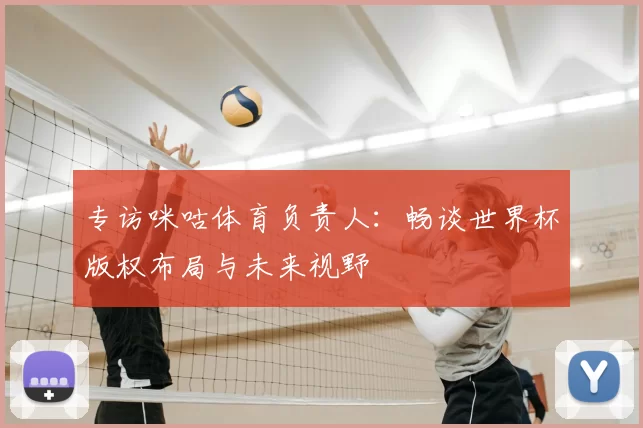 专访咪咕体育负责人:畅谈世界杯版权布局与未来视野