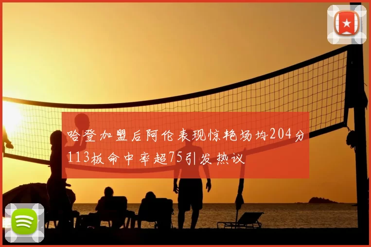 哈登加盟后阿伦表现惊艳场均204分113板命中率超75引发热议