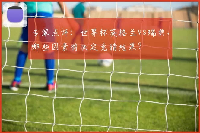 专家点评：世界杯英格兰vs瑞典，哪些因素将决定竞猜结果？