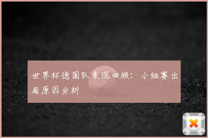 世界杯德国队表现回顾:小组赛出局原因分析