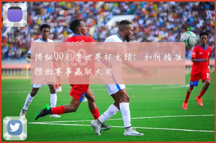 揭秘QQ彩票世界杯竞猜：如何精准预测赛事赢取大奖