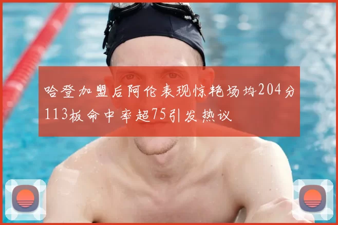 哈登加盟后阿伦表现惊艳场均204分113板命中率超75引发热议