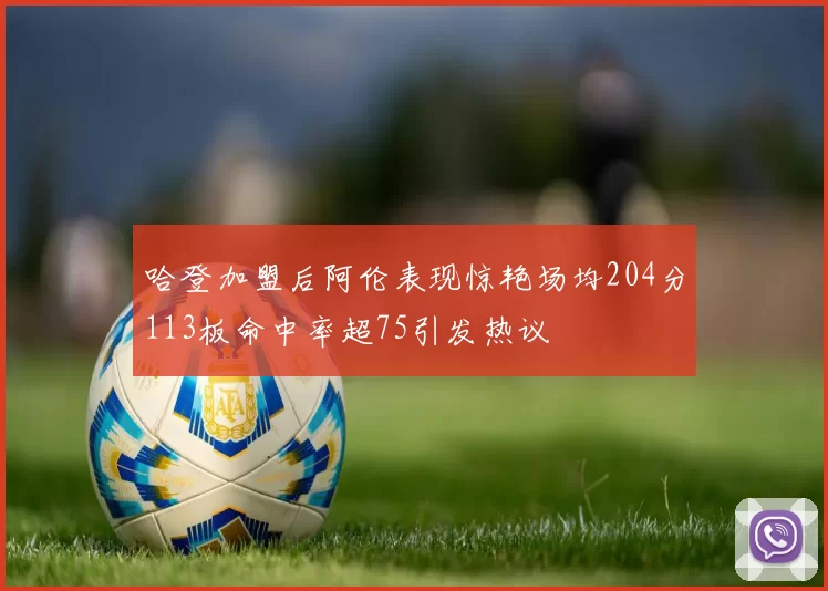 哈登加盟后阿伦表现惊艳场均204分113板命中率超75引发热议